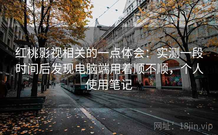 红桃影视相关的一点体会:实测一段时间后发现电脑端用着顺不顺,个人使用笔记 第2张 红桃影视相关的一点体会:实测一段时间后发现电脑端用着顺不顺,个人使用笔记 第2张