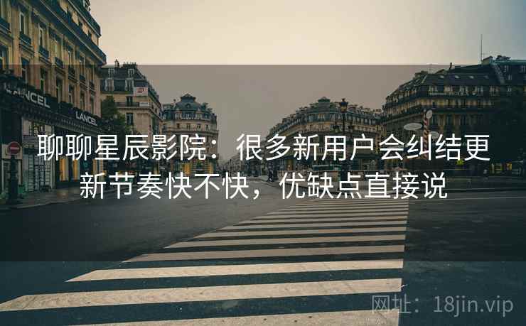 聊聊星辰影院:很多新用户会纠结更新节奏快不快,优缺点直接说