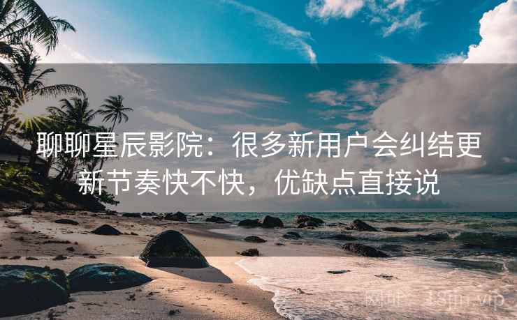 聊聊星辰影院:很多新用户会纠结更新节奏快不快,优缺点直接说 第2张 聊聊星辰影院:很多新用户会纠结更新节奏快不快,优缺点直接说 第2张