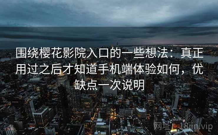 围绕樱花影院入口的一些想法:真正用过之后才知道手机端体验如何,优缺点一次说明 第2张 围绕樱花影院入口的一些想法:真正用过之后才知道手机端体验如何,优缺点一次说明 第2张