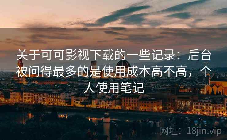 关于可可影视下载的一些记录:后台被问得最多的是使用成本高不高,个人使用笔记