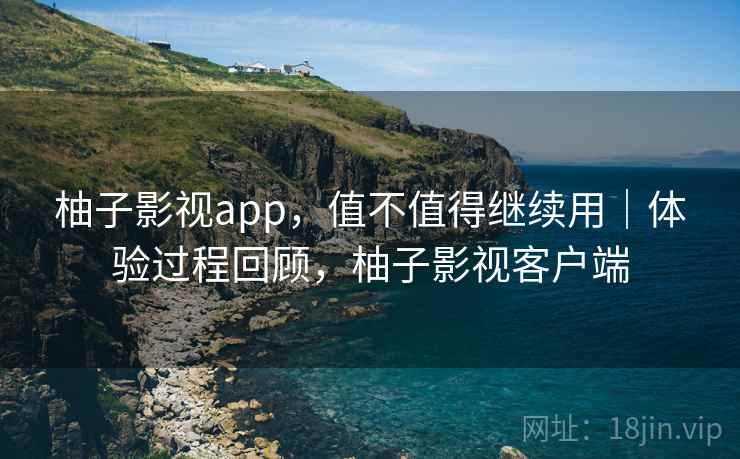 柚子影视app,值不值得继续用|体验过程回顾,柚子影视客户端