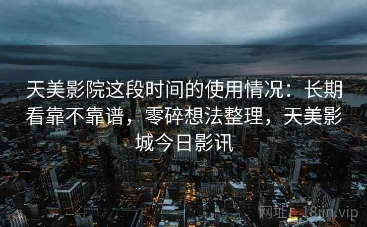 天美影院这段时间的使用情况:长期看靠不靠谱,零碎想法整理,天美影城今日影讯