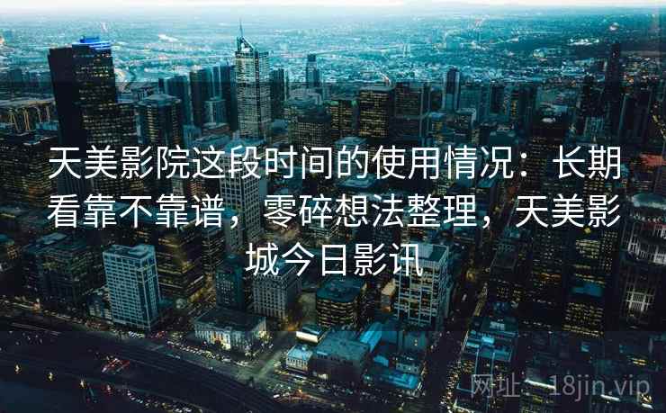 天美影院这段时间的使用情况:长期看靠不靠谱,零碎想法整理,天美影城今日影讯 第2张 天美影院这段时间的使用情况:长期看靠不靠谱,零碎想法整理,天美影城今日影讯 第2张