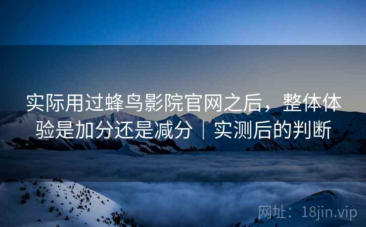 实际用过蜂鸟影院官网之后,整体体验是加分还是减分|实测后的判断
