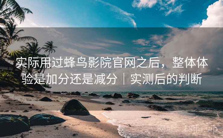 实际用过蜂鸟影院官网之后,整体体验是加分还是减分|实测后的判断 第2张 实际用过蜂鸟影院官网之后,整体体验是加分还是减分|实测后的判断 第2张