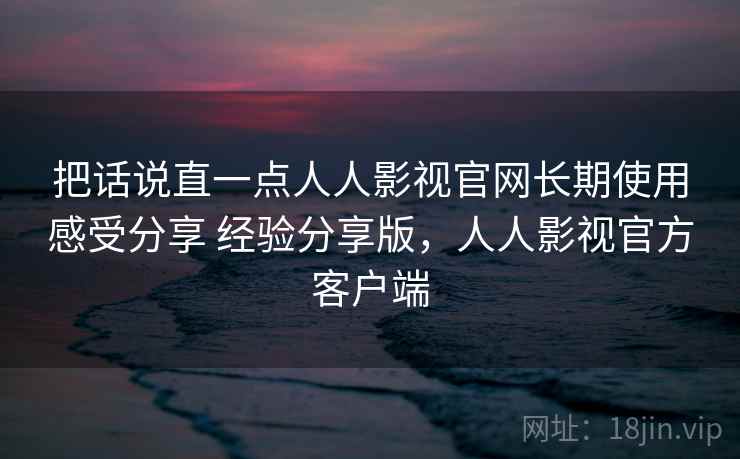 把话说直一点人人影视官网长期使用感受分享 经验分享版,人人影视官方客户端