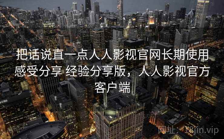 把话说直一点人人影视官网长期使用感受分享 经验分享版,人人影视官方客户端 第2张 把话说直一点人人影视官网长期使用感受分享 经验分享版,人人影视官方客户端 第2张