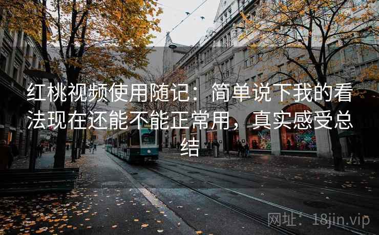 红桃视频使用随记:简单说下我的看法现在还能不能正常用,真实感受总结