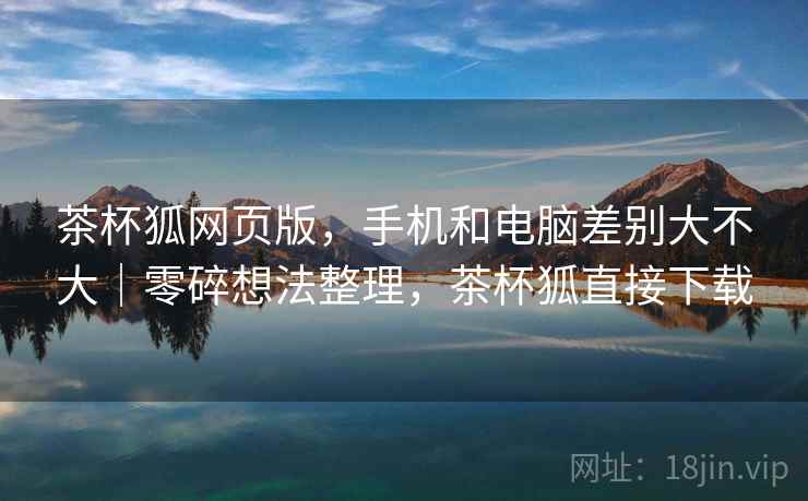 茶杯狐网页版，手机和电脑差别大不大｜零碎想法整理，茶杯狐直接下载