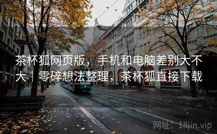 茶杯狐网页版,手机和电脑差别大不大|零碎想法整理,茶杯狐直接下载 第2张 茶杯狐网页版,手机和电脑差别大不大|零碎想法整理,茶杯狐直接下载 第2张