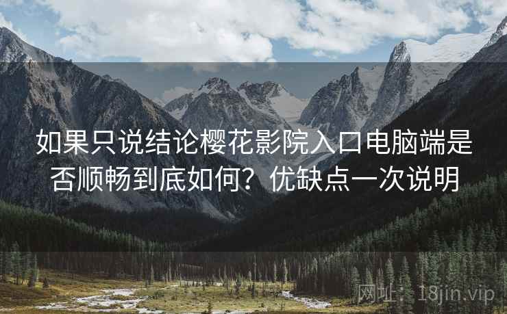如果只说结论樱花影院入口电脑端是否顺畅到底如何?优缺点一次说明 第2张 如果只说结论樱花影院入口电脑端是否顺畅到底如何?优缺点一次说明 第2张