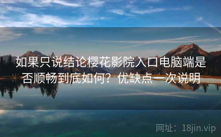 如果只说结论樱花影院入口电脑端是否顺畅到底如何？优缺点一次说明