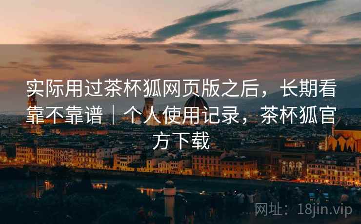 实际用过茶杯狐网页版之后,长期看靠不靠谱|个人使用记录,茶杯狐官方下载 第2张 实际用过茶杯狐网页版之后,长期看靠不靠谱|个人使用记录,茶杯狐官方下载 第2张