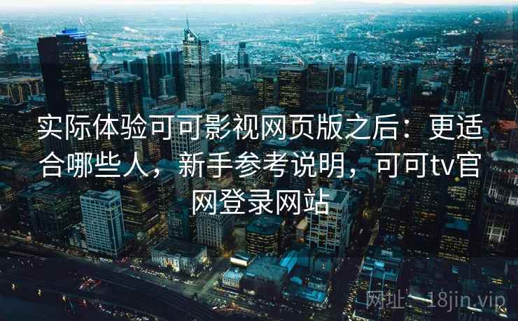 实际体验可可影视网页版之后:更适合哪些人,新手参考说明,可可tv官网登录网站