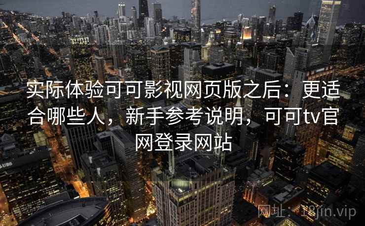 实际体验可可影视网页版之后:更适合哪些人,新手参考说明,可可tv官网登录网站 第2张 实际体验可可影视网页版之后:更适合哪些人,新手参考说明,可可tv官网登录网站 第2张