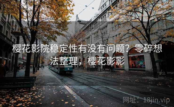 樱花影院稳定性有没有问题?零碎想法整理,樱花影影