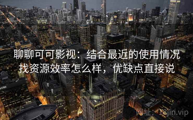 聊聊可可影视:结合最近的使用情况找资源效率怎么样,优缺点直接说 第2张 聊聊可可影视:结合最近的使用情况找资源效率怎么样,优缺点直接说 第2张