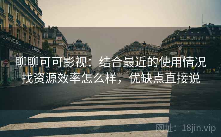 聊聊可可影视:结合最近的使用情况找资源效率怎么样,优缺点直接说