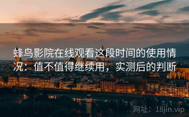 蜂鸟影院在线观看这段时间的使用情况:值不值得继续用,实测后的判断 第2张 蜂鸟影院在线观看这段时间的使用情况:值不值得继续用,实测后的判断 第2张