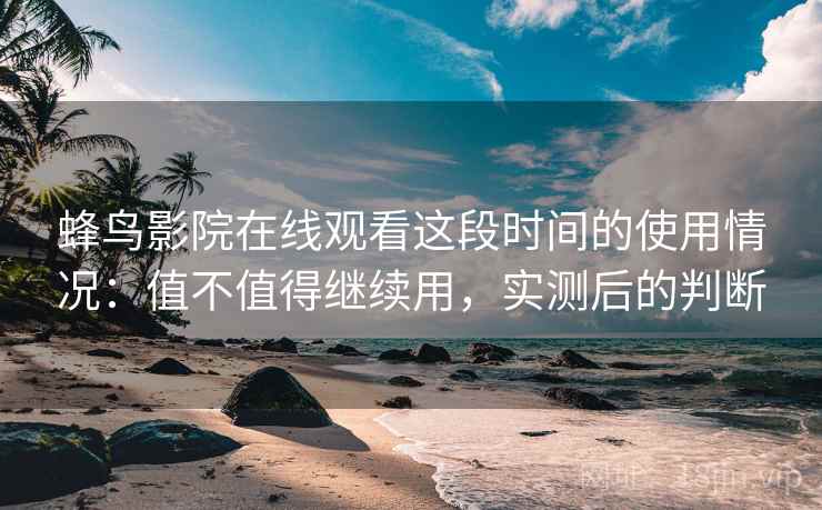 蜂鸟影院在线观看这段时间的使用情况:值不值得继续用,实测后的判断