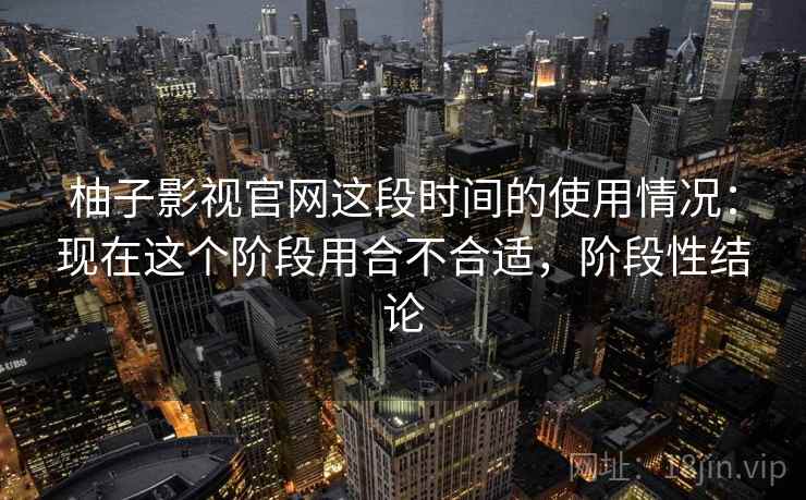 柚子影视官网这段时间的使用情况:现在这个阶段用合不合适,阶段性结论 第2张 柚子影视官网这段时间的使用情况:现在这个阶段用合不合适,阶段性结论 第2张