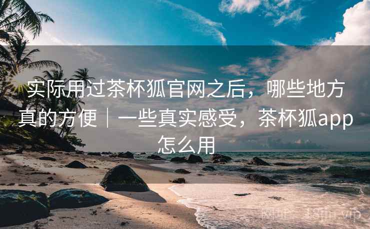 实际用过茶杯狐官网之后,哪些地方真的方便|一些真实感受,茶杯狐app怎么用 第2张 实际用过茶杯狐官网之后,哪些地方真的方便|一些真实感受,茶杯狐app怎么用 第2张