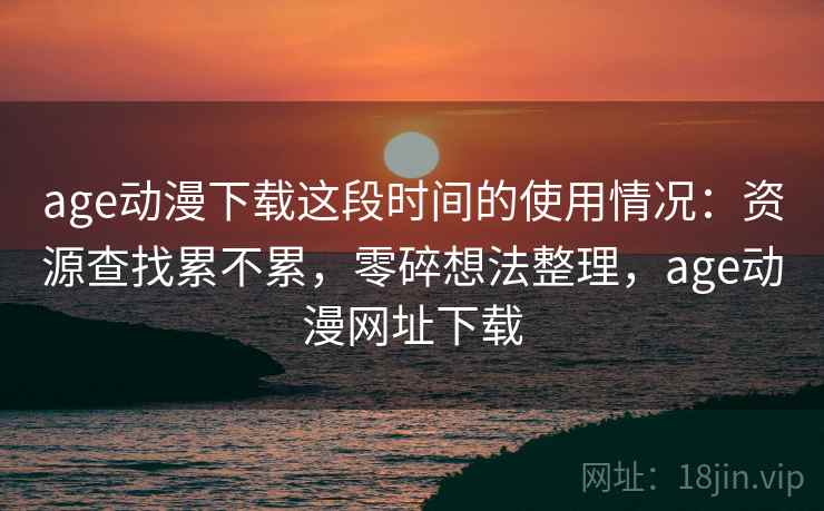 age动漫下载这段时间的使用情况:资源查找累不累,零碎想法整理,age动漫网址下载 第2张 age动漫下载这段时间的使用情况:资源查找累不累,零碎想法整理,age动漫网址下载 第2张
