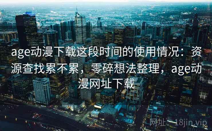 age动漫下载这段时间的使用情况:资源查找累不累,零碎想法整理,age动漫网址下载