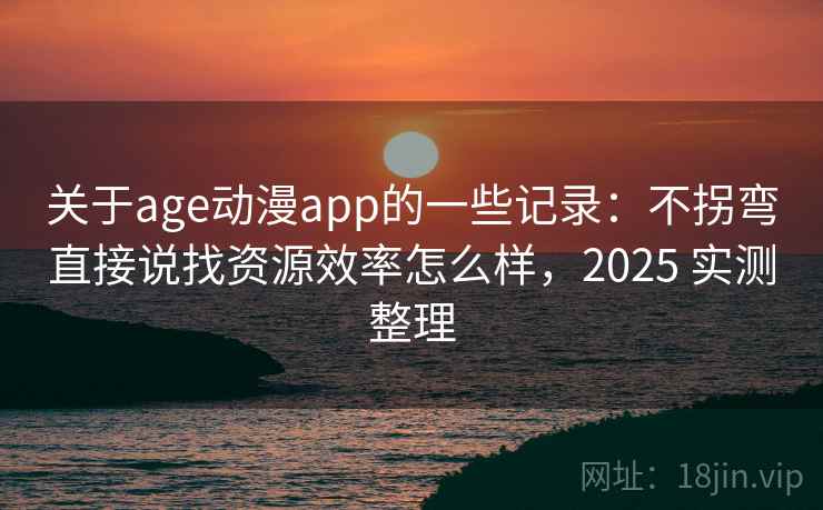 关于age动漫app的一些记录:不拐弯直接说找资源效率怎么样,2025 实测整理