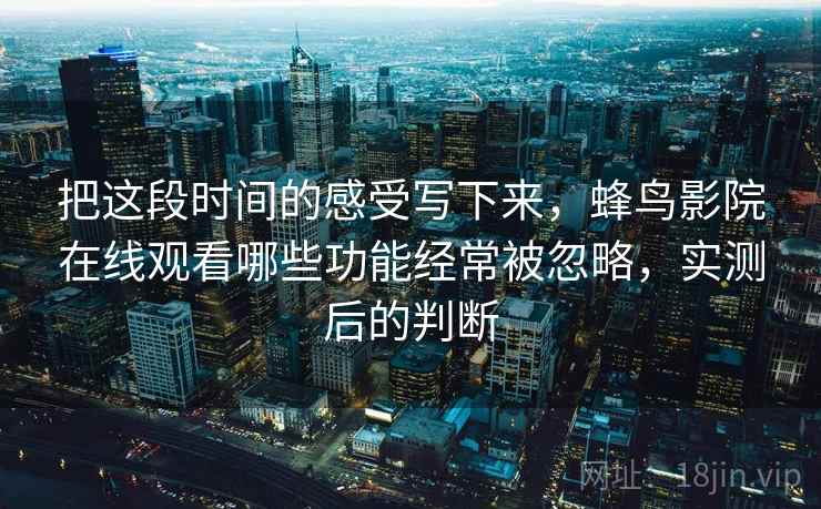 把这段时间的感受写下来,蜂鸟影院在线观看哪些功能经常被忽略,实测后的判断
