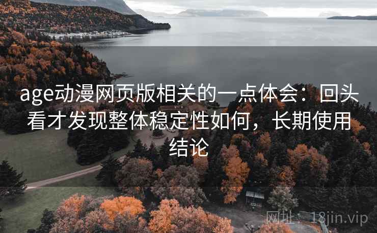 age动漫网页版相关的一点体会:回头看才发现整体稳定性如何,长期使用结论