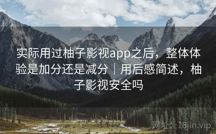 实际用过柚子影视app之后，整体体验是加分还是减分｜用后感简述，柚子影视安全吗
