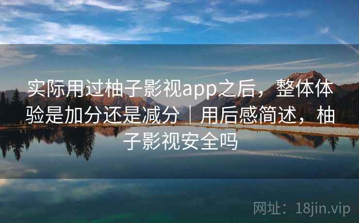 实际用过柚子影视app之后,整体体验是加分还是减分|用后感简述,柚子影视安全吗 第2张 实际用过柚子影视app之后,整体体验是加分还是减分|用后感简述,柚子影视安全吗 第2张