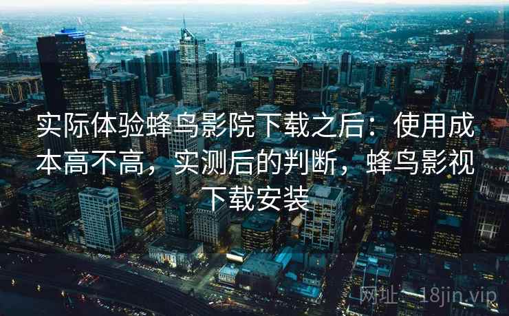 实际体验蜂鸟影院下载之后:使用成本高不高,实测后的判断,蜂鸟影视下载安装