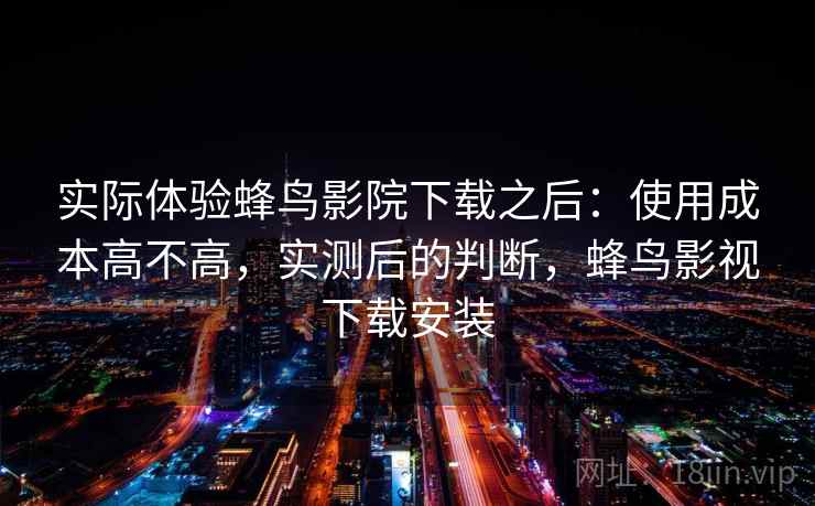 实际体验蜂鸟影院下载之后:使用成本高不高,实测后的判断,蜂鸟影视下载安装 第2张 实际体验蜂鸟影院下载之后:使用成本高不高,实测后的判断,蜂鸟影视下载安装 第2张