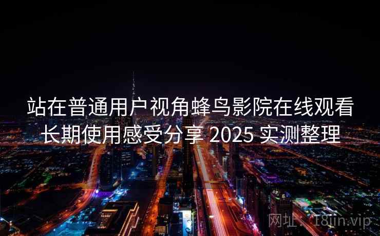 站在普通用户视角蜂鸟影院在线观看长期使用感受分享 2025 实测整理 第2张 站在普通用户视角蜂鸟影院在线观看长期使用感受分享 2025 实测整理 第2张