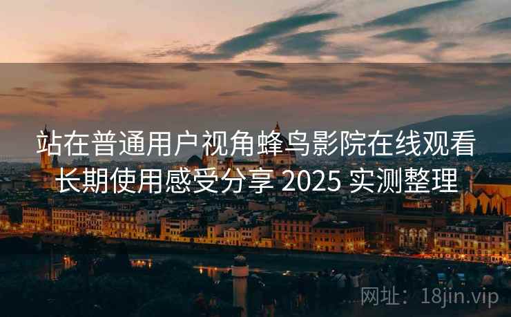 站在普通用户视角蜂鸟影院在线观看长期使用感受分享 2025 实测整理