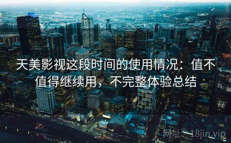 天美影视这段时间的使用情况:值不值得继续用,不完整体验总结