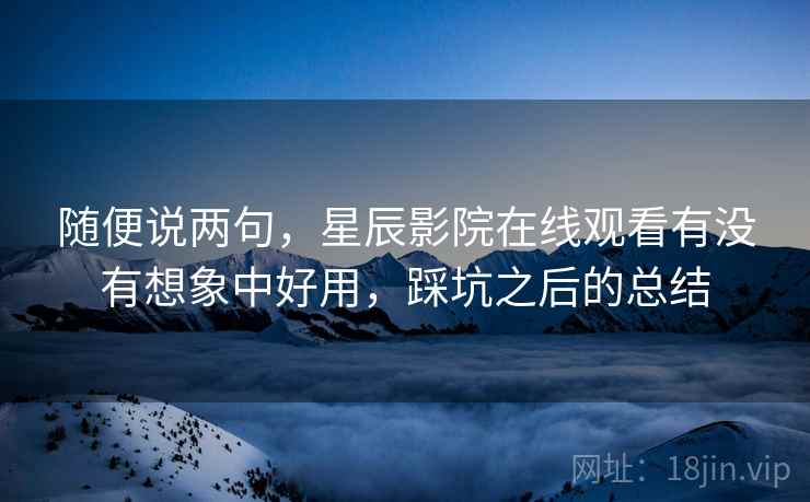 随便说两句,星辰影院在线观看有没有想象中好用,踩坑之后的总结