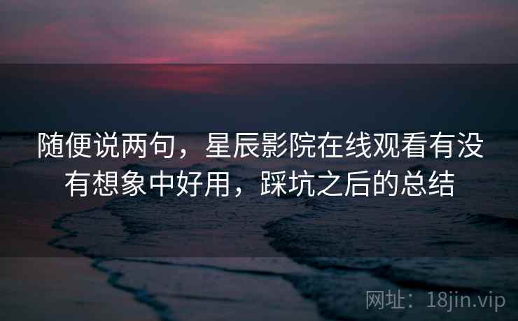 随便说两句,星辰影院在线观看有没有想象中好用,踩坑之后的总结 第2张 随便说两句,星辰影院在线观看有没有想象中好用,踩坑之后的总结 第2张