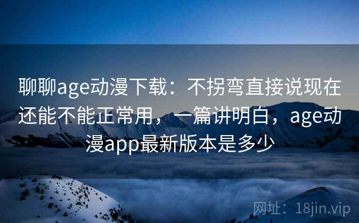 聊聊age动漫下载:不拐弯直接说现在还能不能正常用,一篇讲明白,age动漫app最新版本是多少