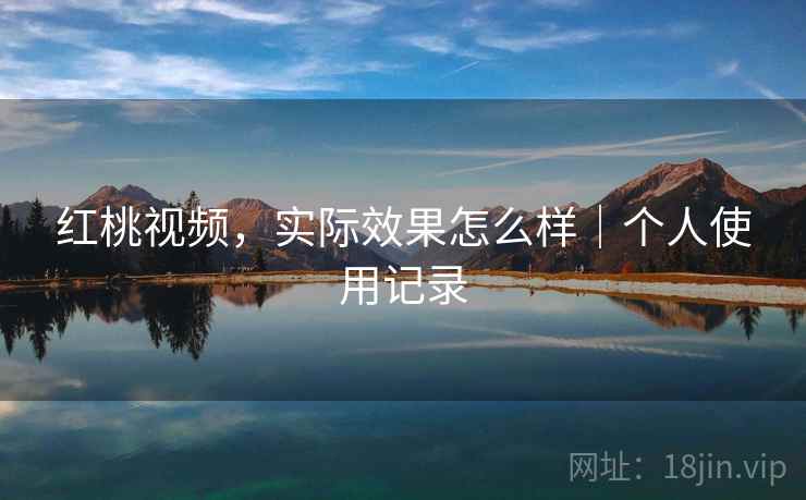 红桃视频,实际效果怎么样|个人使用记录 第2张 红桃视频,实际效果怎么样|个人使用记录 第2张