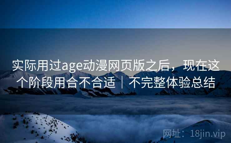 实际用过age动漫网页版之后,现在这个阶段用合不合适|不完整体验总结