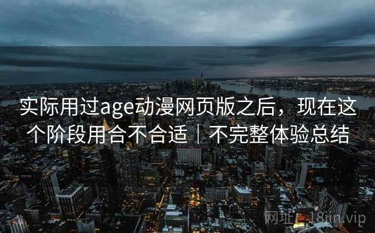 实际用过age动漫网页版之后,现在这个阶段用合不合适|不完整体验总结 第2张 实际用过age动漫网页版之后,现在这个阶段用合不合适|不完整体验总结 第2张