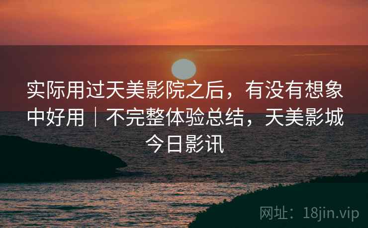 实际用过天美影院之后,有没有想象中好用|不完整体验总结,天美影城今日影讯