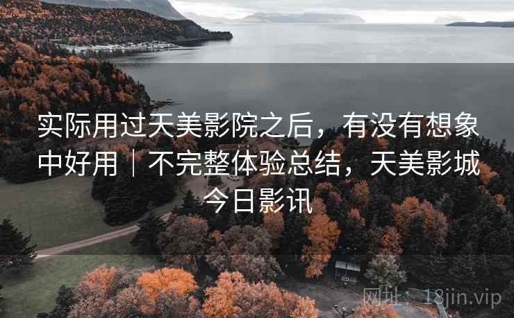 实际用过天美影院之后,有没有想象中好用|不完整体验总结,天美影城今日影讯 第2张 实际用过天美影院之后,有没有想象中好用|不完整体验总结,天美影城今日影讯 第2张