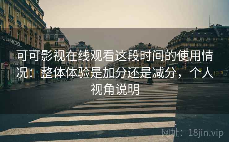 可可影视在线观看这段时间的使用情况:整体体验是加分还是减分,个人视角说明