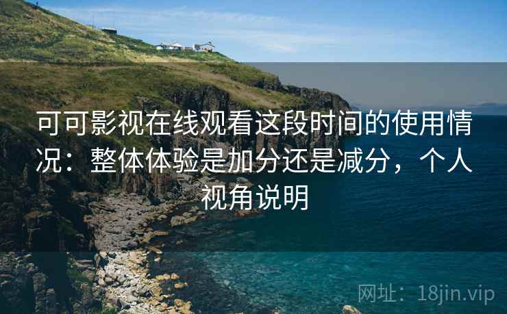 可可影视在线观看这段时间的使用情况:整体体验是加分还是减分,个人视角说明 第2张 可可影视在线观看这段时间的使用情况:整体体验是加分还是减分,个人视角说明 第2张