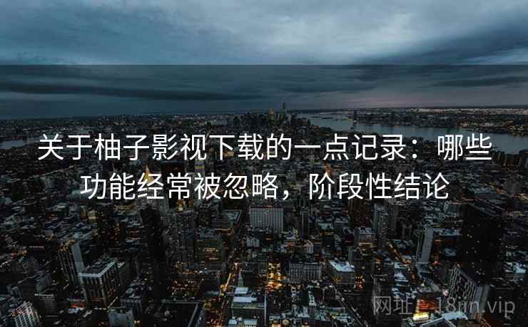 关于柚子影视下载的一点记录:哪些功能经常被忽略,阶段性结论